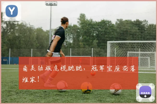 南美劲旅虎视眈眈,冠军宝座花落谁家!