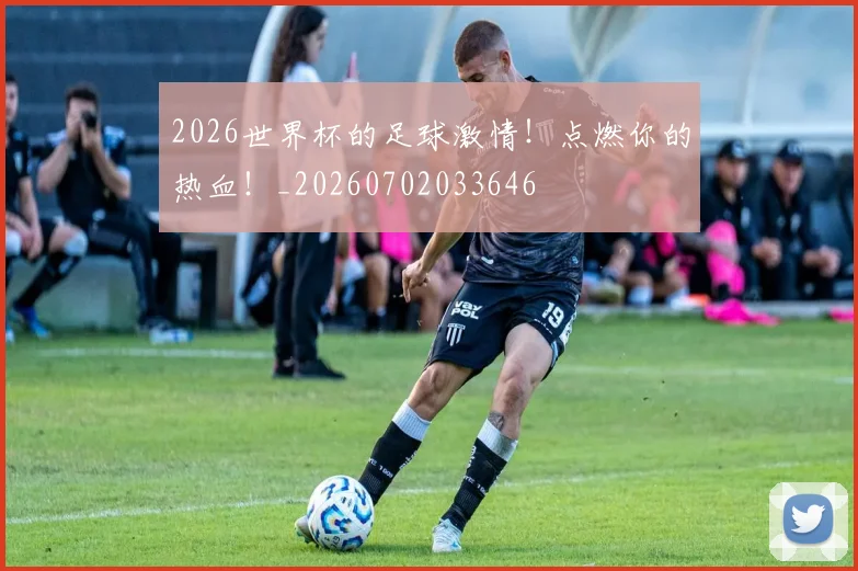 2026世界杯的足球激情！点燃你的热血！_20260702033646
