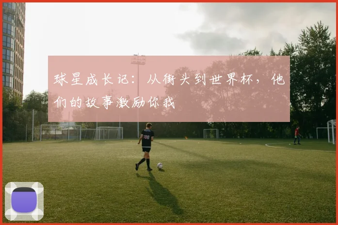 球星成长记:从街头到世界杯,他们的故事激励你我