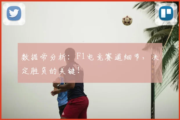 数据帝分析:F1电竞赛道细节,决定胜负的关键!