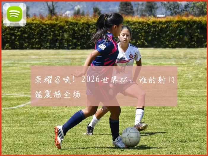 荣耀召唤！2026世界杯，谁的射门能震撼全场