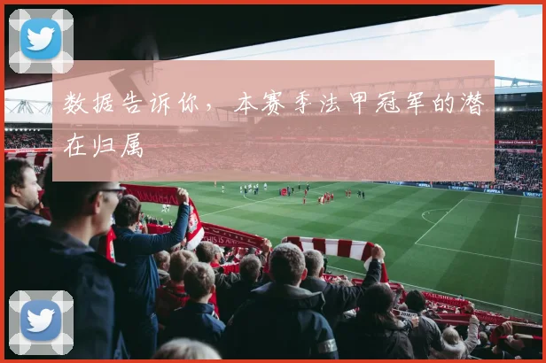 数据告诉你,本赛季法甲冠军的潜在归属