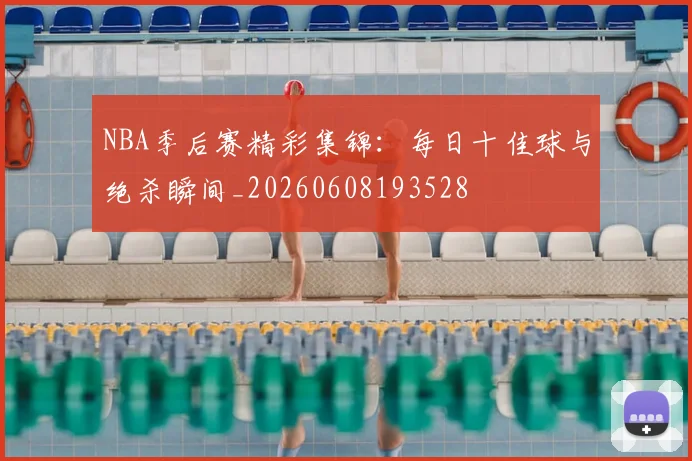 NBA季后赛精彩集锦：每日十佳球与绝杀瞬间_20260608193528