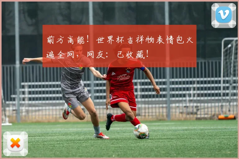 前方高能!世界杯吉祥物表情包火遍全网,网友:已收藏!