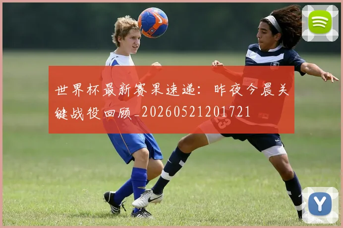 世界杯最新赛果速递:昨夜今晨关键战役回顾_20260521201721