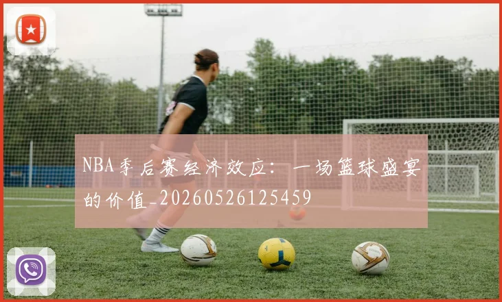 NBA季后赛经济效应:一场篮球盛宴的价值_20260526125459