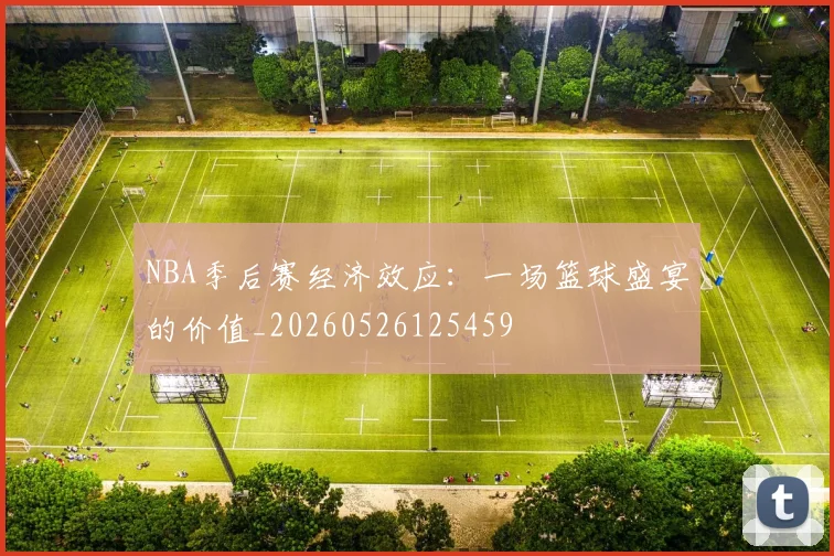 NBA季后赛经济效应：一场篮球盛宴的价值_20260526125459
