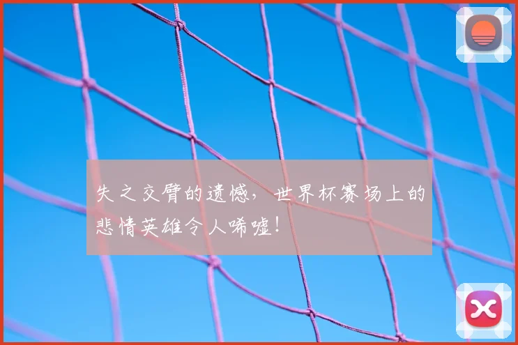 失之交臂的遗憾,世界杯赛场上的悲情英雄令人唏嘘!