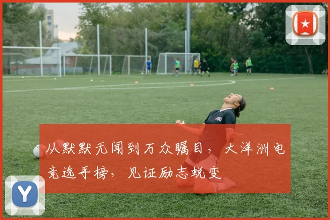 从默默无闻到万众瞩目,大洋洲电竞选手榜,见证励志蜕变