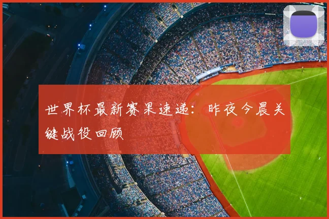 世界杯最新赛果速递:昨夜今晨关键战役回顾