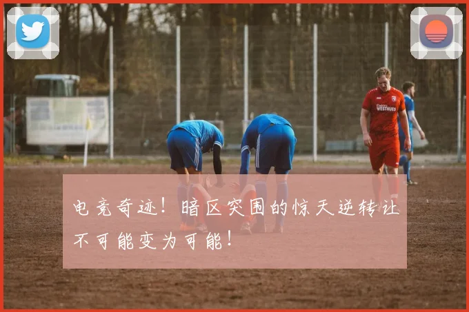 电竞奇迹!暗区突围的惊天逆转让不可能变为可能!