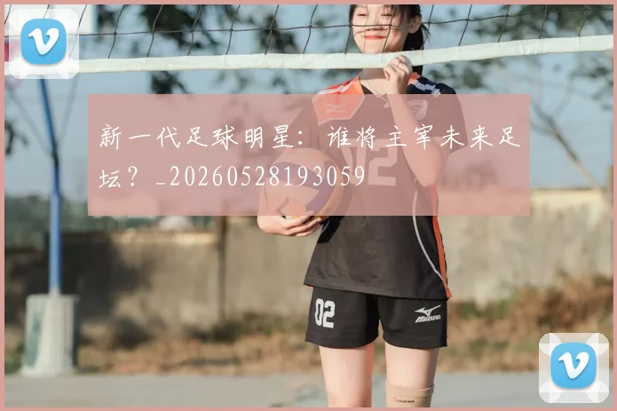 新一代足球明星：谁将主宰未来足坛？_20260528193059