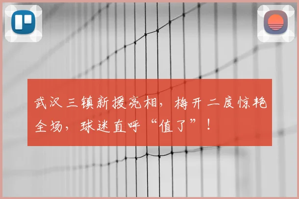 武汉三镇新援亮相，梅开二度惊艳全场，球迷直呼“值了”！