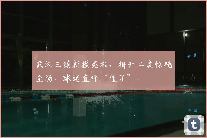 武汉三镇新援亮相,梅开二度惊艳全场,球迷直呼“值了”!