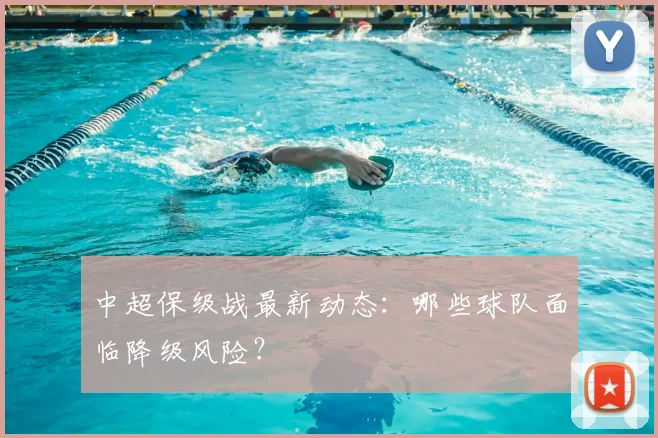 中超保级战最新动态：哪些球队面临降级风险？