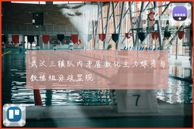 武汉三镇队内矛盾激化主力球员与教练组分歧显现