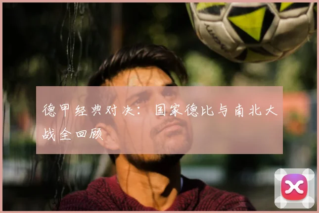德甲经典对决:国家德比与南北大战全回顾