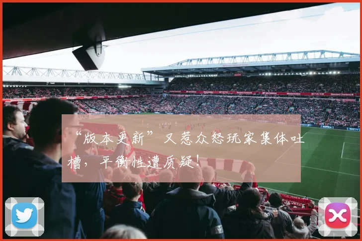 “版本更新”又惹众怒玩家集体吐槽,平衡性遭质疑!