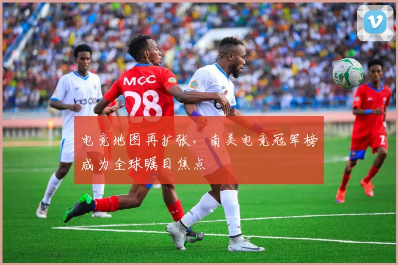 电竞地图再扩张,南美电竞冠军榜成为全球瞩目焦点