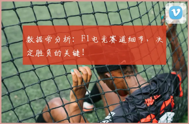 数据帝分析:F1电竞赛道细节,决定胜负的关键!