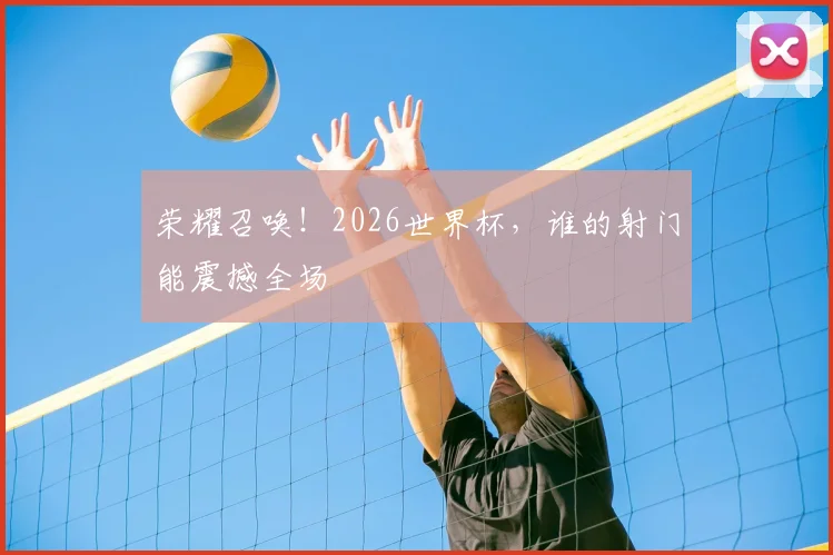 荣耀召唤!2026世界杯,谁的射门能震撼全场