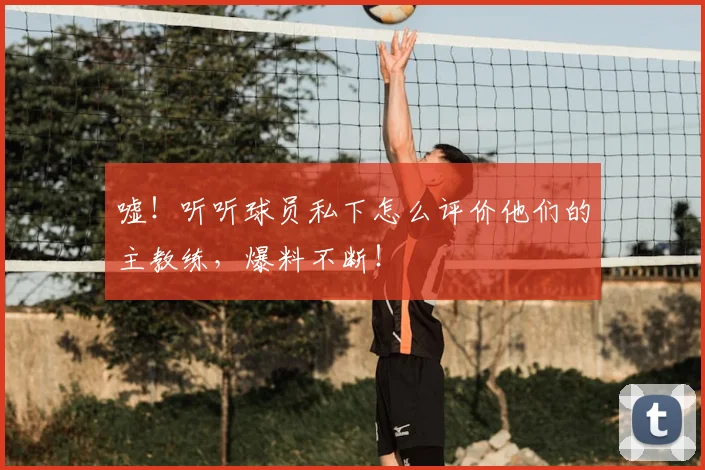 嘘!听听球员私下怎么评价他们的主教练,爆料不断!