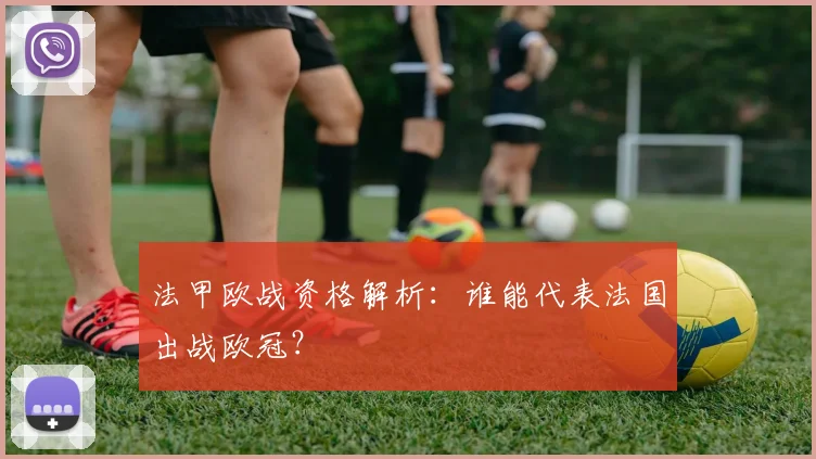 法甲欧战资格解析:谁能代表法国出战欧冠?