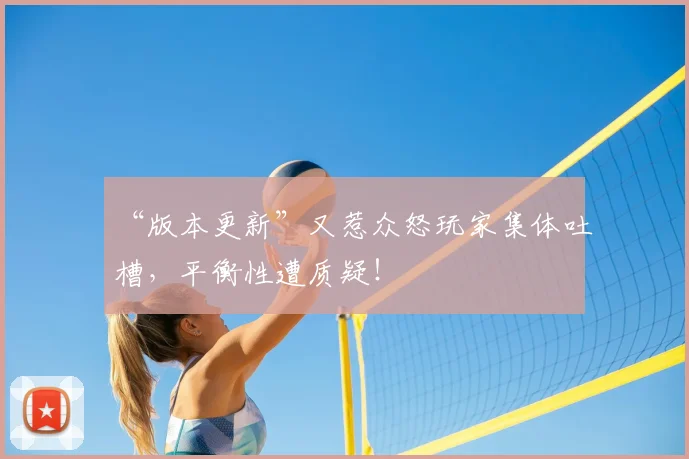 “版本更新”又惹众怒玩家集体吐槽,平衡性遭质疑!