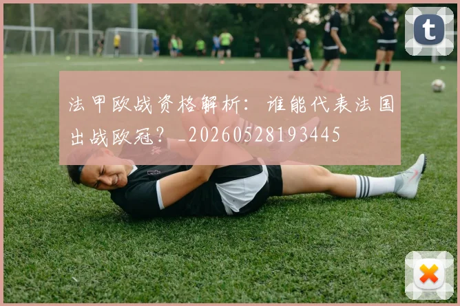 法甲欧战资格解析:谁能代表法国出战欧冠?_20260528193445