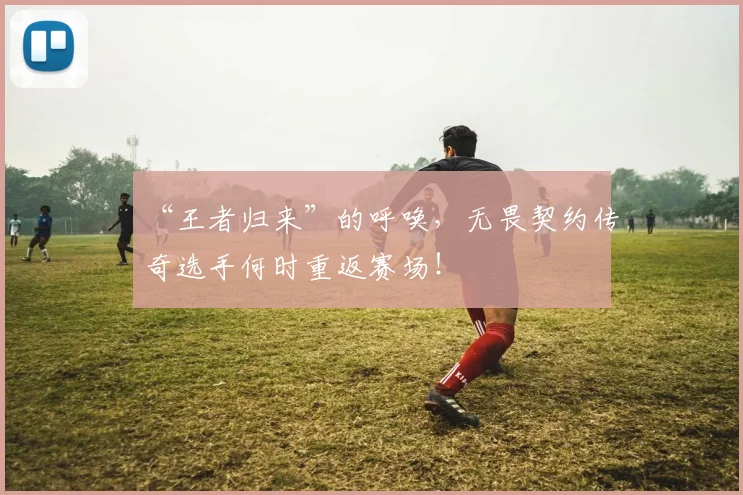 “王者归来”的呼唤，无畏契约传奇选手何时重返赛场！