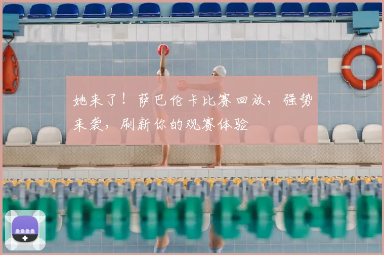 她来了!萨巴伦卡比赛回放,强势来袭,刷新你的观赛体验