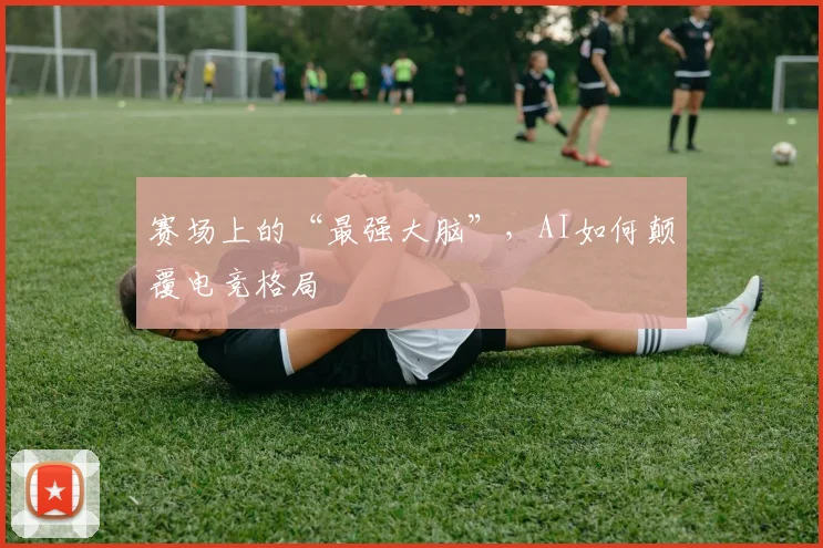 赛场上的“最强大脑”,AI如何颠覆电竞格局