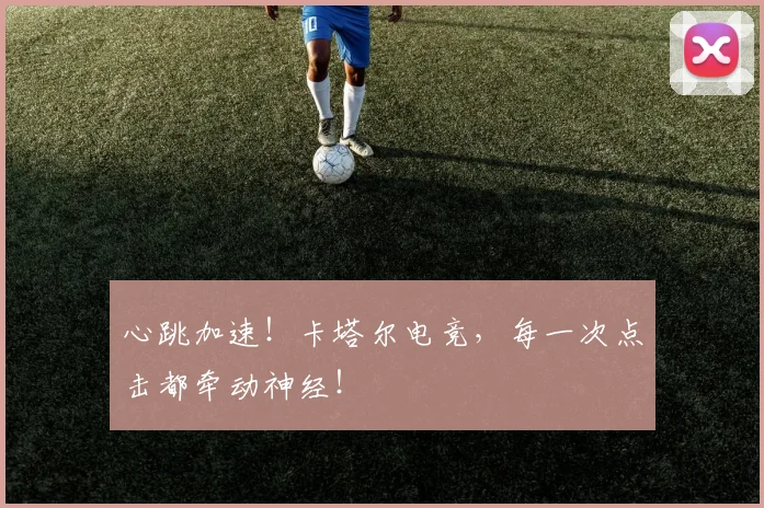 心跳加速!卡塔尔电竞,每一次点击都牵动神经!