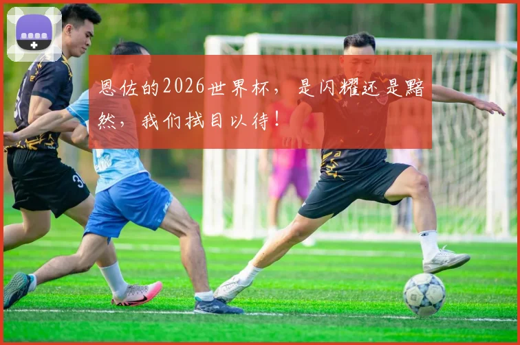 恩佐的2026世界杯,是闪耀还是黯然,我们拭目以待!