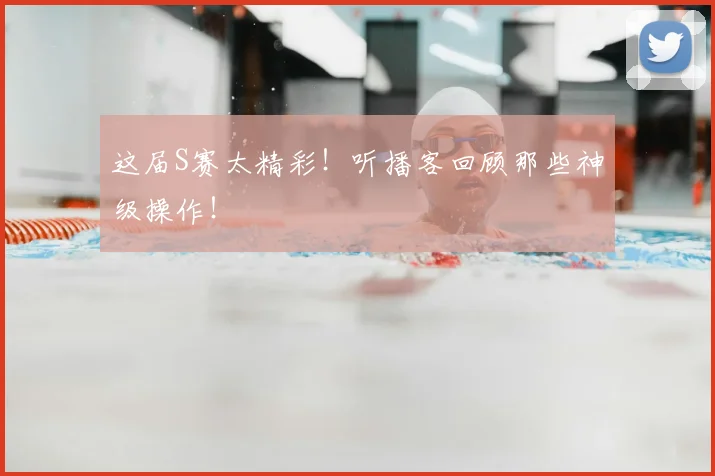 这届S赛太精彩！听播客回顾那些神级操作！