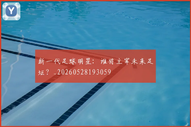 新一代足球明星:谁将主宰未来足坛?_20260528193059