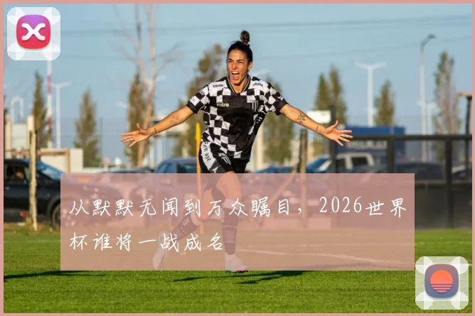 从默默无闻到万众瞩目,2026世界杯谁将一战成名