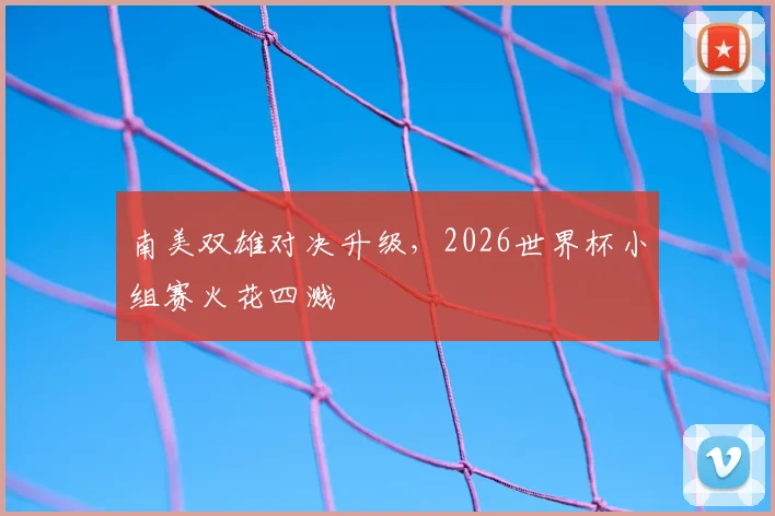 南美双雄对决升级，2026世界杯小组赛火花四溅