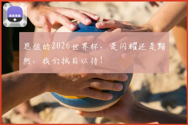 恩佐的2026世界杯,是闪耀还是黯然,我们拭目以待!
