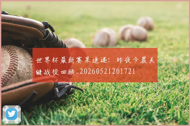 世界杯最新赛果速递：昨夜今晨关键战役回顾_20260521201721