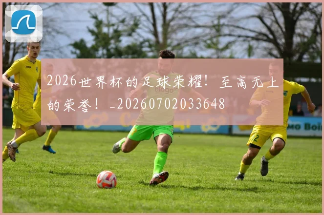 2026世界杯的足球荣耀!至高无上的荣誉!_20260702033648
