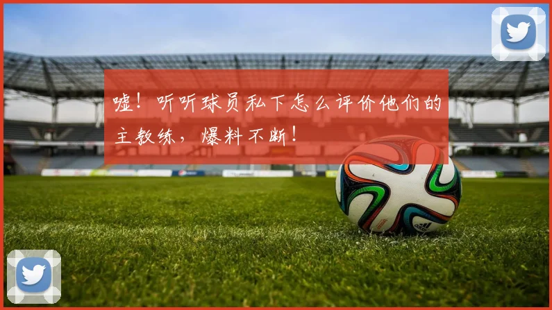 嘘!听听球员私下怎么评价他们的主教练,爆料不断!