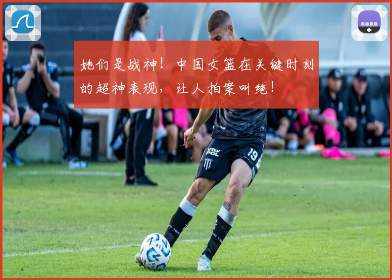 她们是战神!中国女篮在关键时刻的超神表现,让人拍案叫绝!