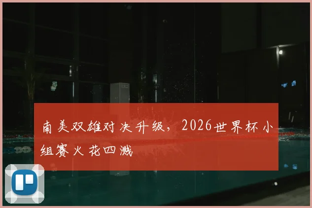 南美双雄对决升级,2026世界杯小组赛火花四溅
