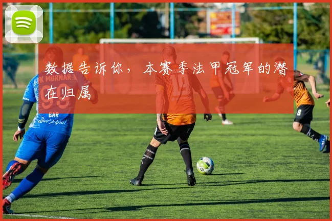 数据告诉你,本赛季法甲冠军的潜在归属