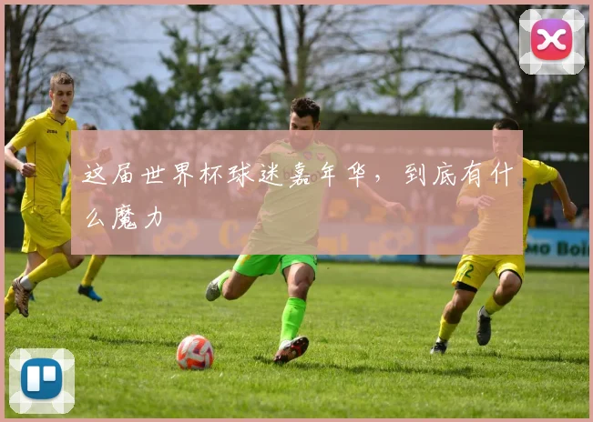这届世界杯球迷嘉年华，到底有什么魔力