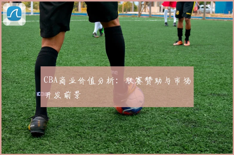CBA商业价值分析：联赛赞助与市场开发前景