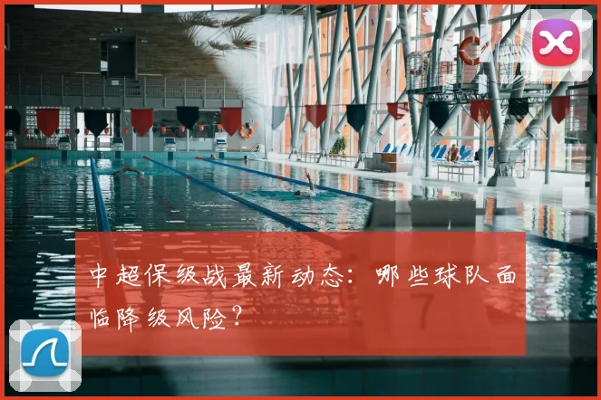 中超保级战最新动态:哪些球队面临降级风险?