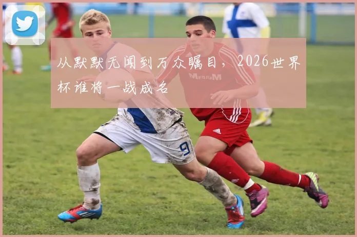 从默默无闻到万众瞩目，2026世界杯谁将一战成名